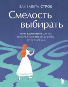 Строк, Елизавета Владимировна. Смелость выбирать : книга-вдохновение для тех, кто хочет изменить свою жизнь, но не знает как